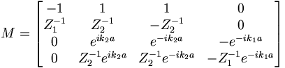 M = \begin{bmatrix}
	-1 & 1 & 1 & 0\\
	Z_1^{-1} & Z_2^{-1} & -Z_2^{-1} & 0\\
	0 & e^{ik_2a} & e^{-ik_2a} & -e^{-ik_1a}\\
	0 & Z_2^{-1} e^{ik_2a} & Z_2^{-1} e^{-ik_2a} & -Z_1^{-1} e^{-ik_1a}
\end{bmatrix}